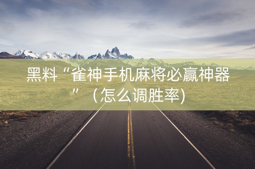 黑料“雀神手机麻将必赢神器”（怎么调胜率)
