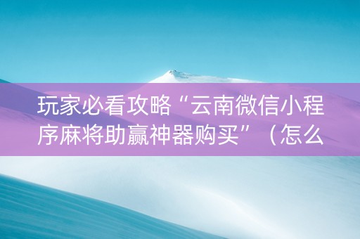 玩家必看攻略“云南微信小程序麻将助赢神器购买”（怎么调胜率)