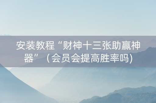 安装教程“财神十三张助赢神器”（会员会提高胜率吗)