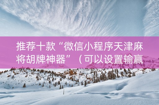 推荐十款“微信小程序天津麻将胡牌神器”（可以设置输赢吗)
