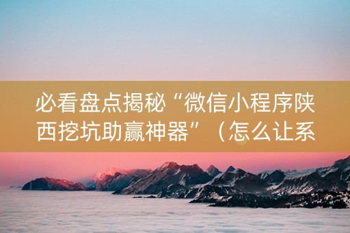 必看盘点揭秘“微信小程序陕西挖坑助赢神器”（怎么让系统给你发好牌)