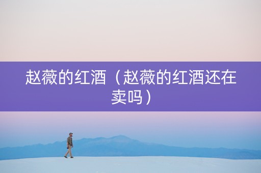 赵薇的红酒（赵薇的红酒还在卖吗）