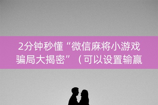 2分钟秒懂“微信麻将小游戏骗局大揭密”（可以设置输赢吗)