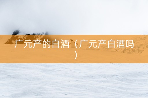 广元产的白酒（广元产白酒吗）