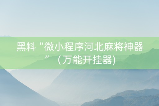 黑料“微小程序河北麻将神器”（万能开挂器)