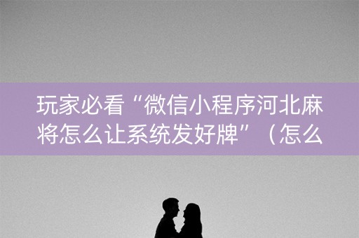 玩家必看“微信小程序河北麻将怎么让系统发好牌”（怎么才会赢)
