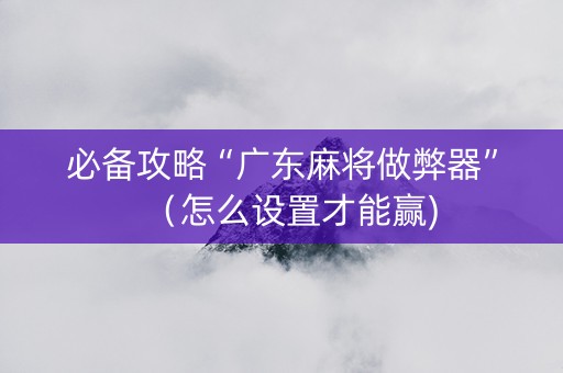 必备攻略“广东麻将做弊器”（怎么设置才能赢)