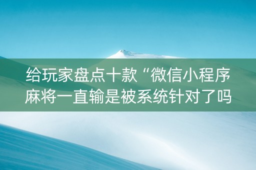 给玩家盘点十款“微信小程序麻将一直输是被系统针对了吗”（充值会提高胜率么)