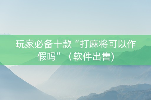 玩家必备十款“打麻将可以作假吗”（软件出售)