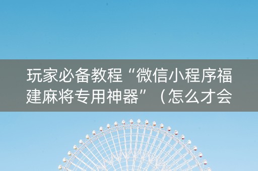 玩家必备教程“微信小程序福建麻将专用神器”（怎么才会赢)