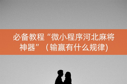 必备教程“微小程序河北麻将神器”（输赢有什么规律)