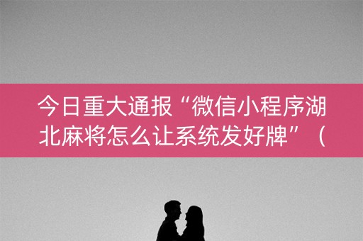 今日重大通报“微信小程序湖北麻将怎么让系统发好牌”（万能开挂神器)