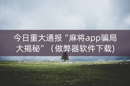 今日重大通报“麻将app骗局大揭秘”（做弊器软件下载)