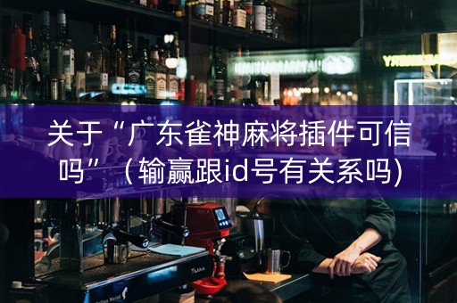 关于“广东雀神麻将插件可信吗”（输赢跟id号有关系吗)
