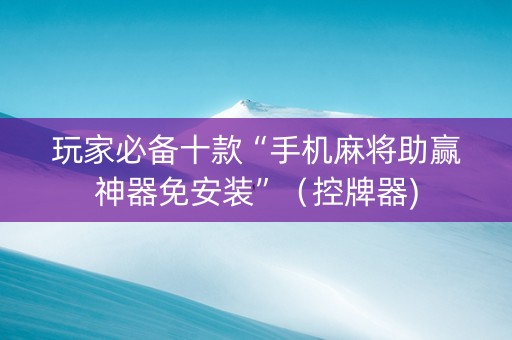 玩家必备十款“手机麻将助赢神器免安装”（控牌器)