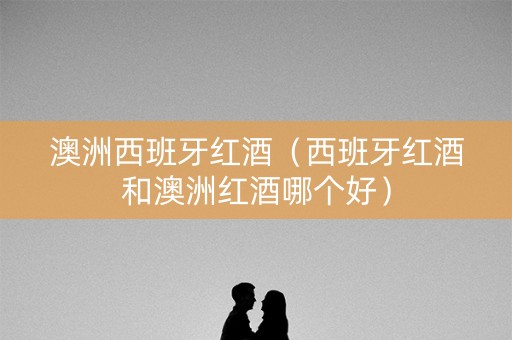 澳洲西班牙红酒（西班牙红酒和澳洲红酒哪个好）