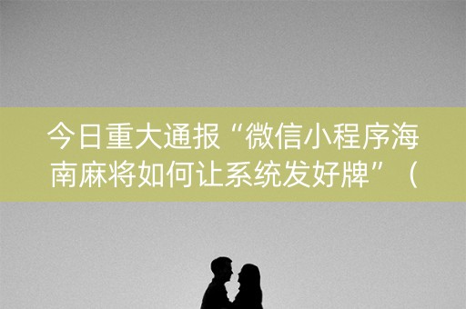 今日重大通报“微信小程序海南麻将如何让系统发好牌”（插件可信吗)