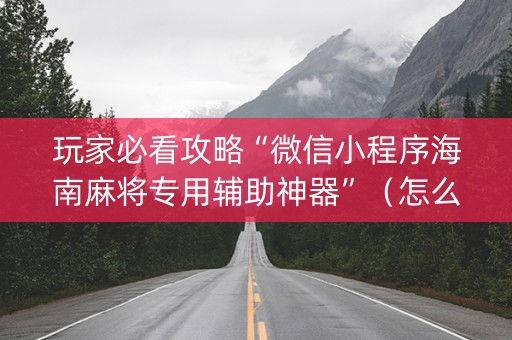 玩家必看攻略“微信小程序海南麻将专用辅助神器”（怎么才会赢)