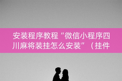 安装程序教程“微信小程序四川麻将装挂怎么安装”（挂件神器)