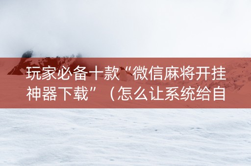 玩家必备十款“微信麻将开挂神器下载”（怎么让系统给自己好牌)