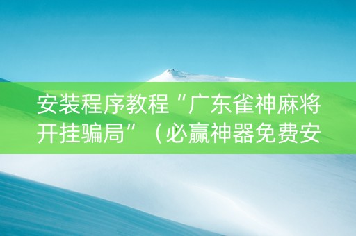 安装程序教程“广东雀神麻将开挂骗局”（必赢神器免费安装)