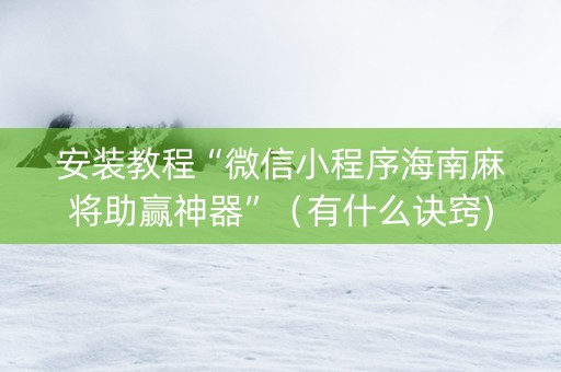 安装教程“微信小程序海南麻将助赢神器”（有什么诀窍)