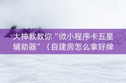 大神教教你“微小程序卡五星辅助器”（自建房怎么拿好牌)