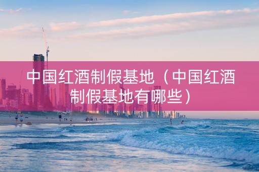 中国红酒制假基地（中国红酒制假基地有哪些）
