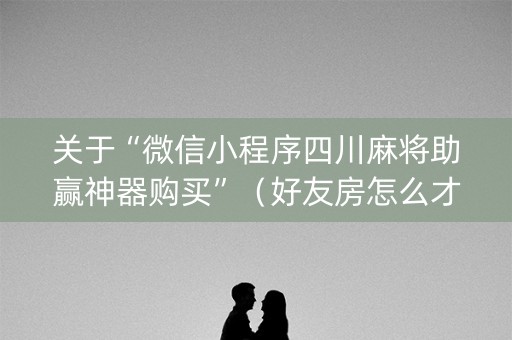 关于“微信小程序四川麻将助赢神器购买”（好友房怎么才能赢)