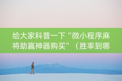 给大家科普一下“微小程序麻将助赢神器购买”（胜率到哪调)