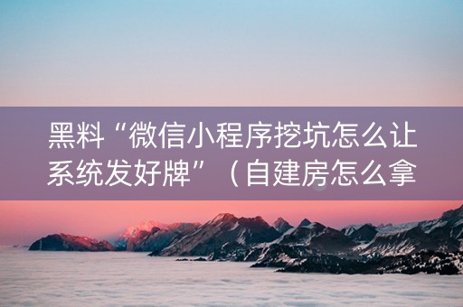 黑料“微信小程序挖坑怎么让系统发好牌”（自建房怎么拿好牌)