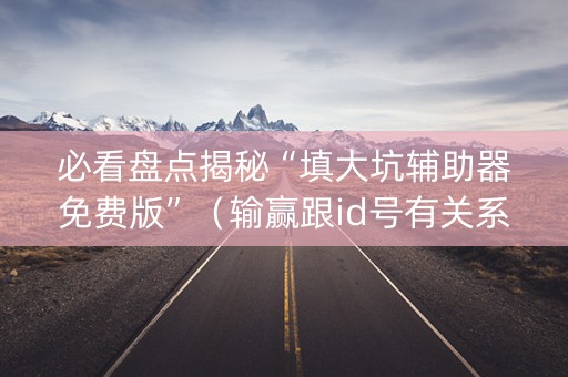 必看盘点揭秘“填大坑辅助器免费版”（输赢跟id号有关系吗)
