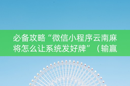 必备攻略“微信小程序云南麻将怎么让系统发好牌”（输赢跟id号有关系吗)