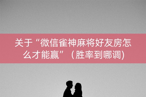 关于“微信雀神麻将好友房怎么才能赢”（胜率到哪调)