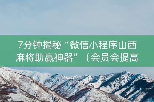 7分钟揭秘“微信小程序山西麻将助赢神器”（会员会提高胜率吗)