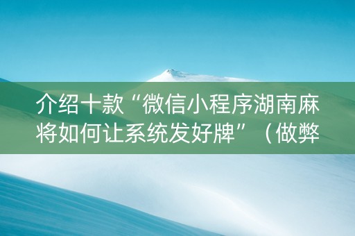 介绍十款“微信小程序湖南麻将如何让系统发好牌”（做弊器软件下载)