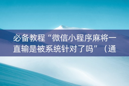 必备教程“微信小程序麻将一直输是被系统针对了吗”（通用挂软件多少钱)