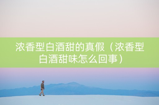 浓香型白酒甜的真假（浓香型白酒甜味怎么回事）