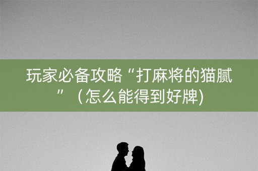 玩家必备攻略“打麻将的猫腻”（怎么能得到好牌)