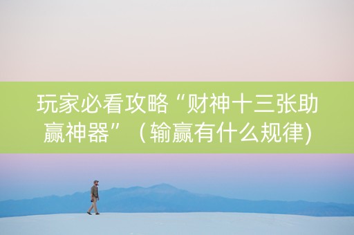 玩家必看攻略“财神十三张助赢神器”（输赢有什么规律)