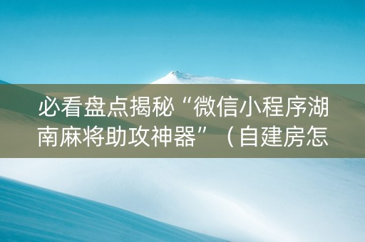 必看盘点揭秘“微信小程序湖南麻将助攻神器”（自建房怎么赢)