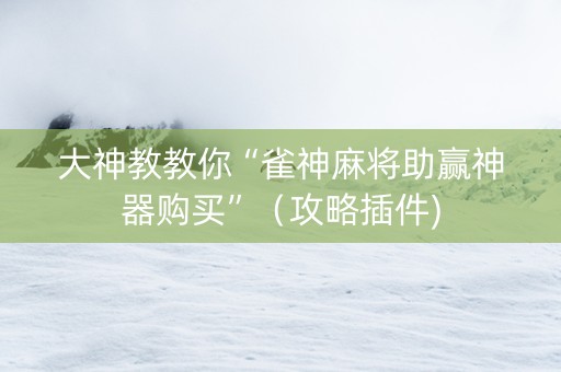 大神教教你“雀神麻将助赢神器购买”（攻略插件)