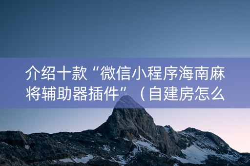 介绍十款“微信小程序海南麻将辅助器插件”（自建房怎么赢)