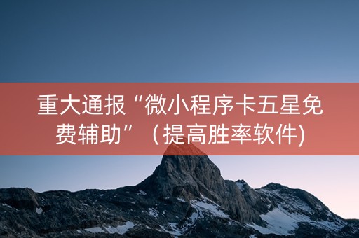 重大通报“微小程序卡五星免费辅助”（提高胜率软件)