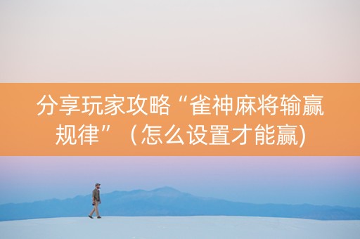 分享玩家攻略“雀神麻将输赢规律”（怎么设置才能赢)
