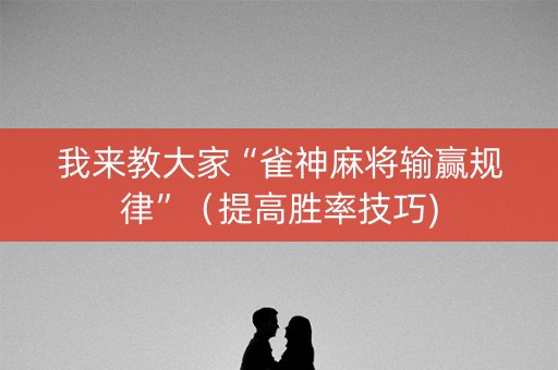 我来教大家“雀神麻将输赢规律”（提高胜率技巧)