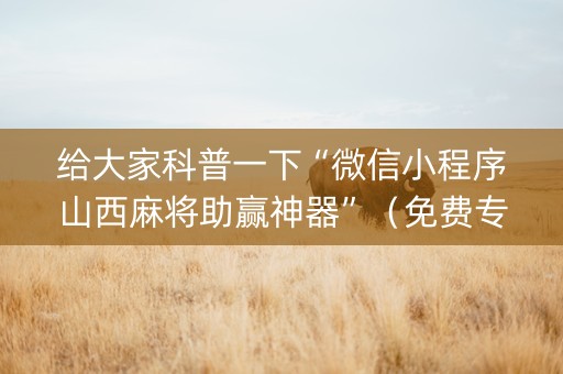 给大家科普一下“微信小程序山西麻将助赢神器”（免费专用神器)