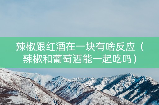 辣椒跟红酒在一块有啥反应（辣椒和葡萄酒能一起吃吗）