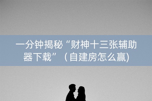 一分钟揭秘“财神十三张辅助器下载”（自建房怎么赢)