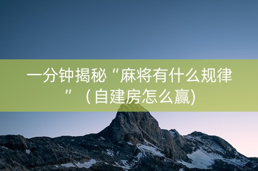 一分钟揭秘“麻将有什么规律”（自建房怎么赢)